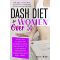 Dash Diet For Women Over 50: The Best Natural Solution To Intervene On High Blood Pressure. Food Tips To Keep The Arteries Young And Recipes To Los