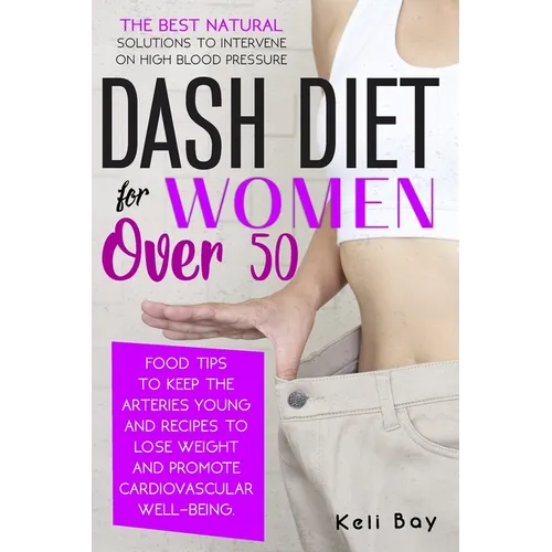 Dash Diet For Women Over 50: The Best Natural Solution To Intervene On High Blood Pressure. Food Tips To Keep The Arteries Young And Recipes To Los