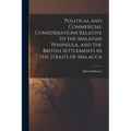 Political and Commercial Considerations Relative to the Malayan Peninsula, and the British Settlements in the Straits of Malacca
