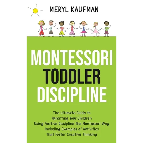 Montessori Toddler Discipline: The Ultimate Guide to Parenting Your Children Using Positive Discipline the Montessori Way, Including Examples of Activ