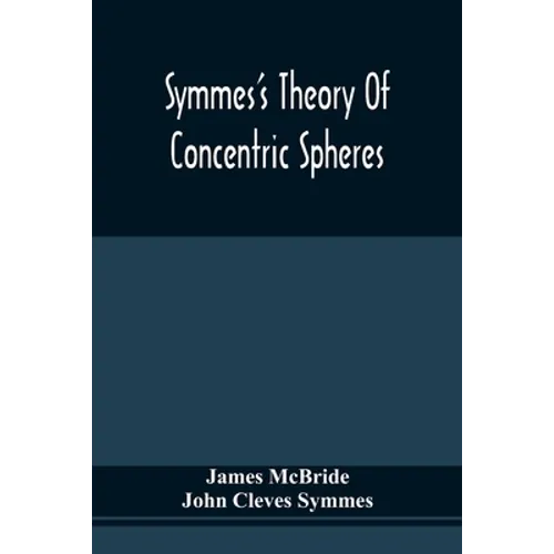 Symmes'S Theory Of Concentric Spheres: Demonstrating That The Earth Is Hollow, Habitable Within, And Widely Open About The Poles