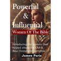 Powerful & Influential Women Of The Bible: Introducing The Women That Helped Shape The Old and New Testament Narrative