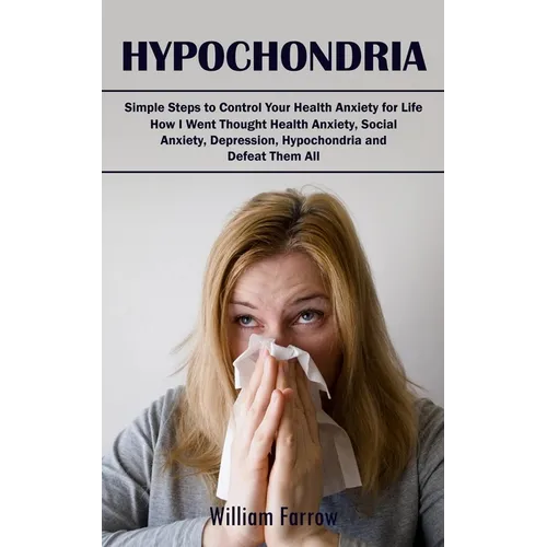 Hypochondria: Simple Steps to Control Your Health Anxiety for Life (How I Went Thought Health Anxiety, Social Anxiety, Depression, H