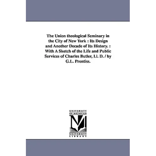 The Union theological Seminary in the City of New York: Its Design and Another Decade of Its History.: With A Sketch of the Life and Public Services o