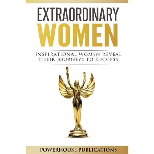 Extraordinary Women: Inspirational Women Reveal Their Journeys to Success