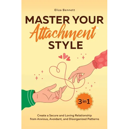 Master Your Attachment Style: Create a Secure and Loving Relationship from Anxious, Avoidant, and Disorganized Patterns
