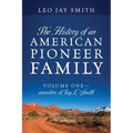 The History of an American Pioneer Family: Volume One - Ancestors of Jay L Smith