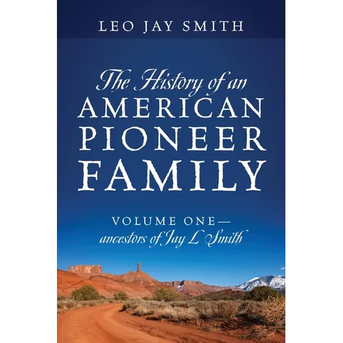 The History of an American Pioneer Family: Volume One - Ancestors of Jay L Smith