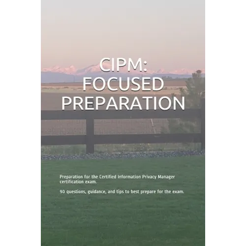 Cipm: FOCUSED PREPARATION: Preparation for the Certified Information Privacy Manager certification exam. 90 questions, guida