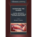 Sacrificing the Salmon: A Legal and Policy History of the Decline of Columbia Basin Salmon