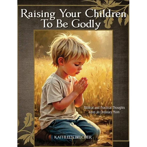 Raising Your Children To Be Godly: Biblical and Practical Thoughts from an Ordinary Mom