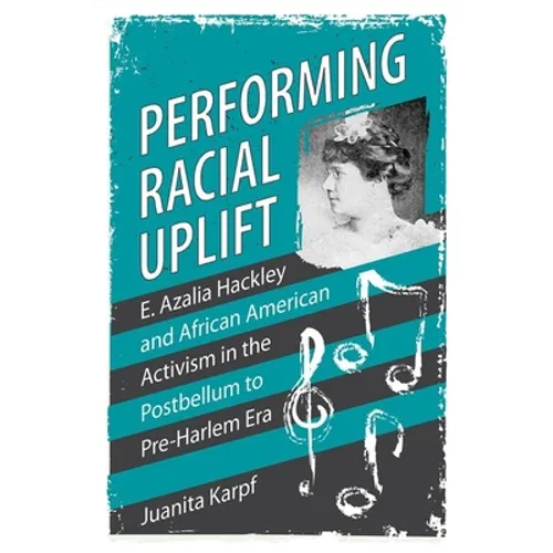 Performing Racial Uplift: E. Azalia Hackley and African American Activism in the Post-Bellum to Pre-Harlem Era (Hardback)