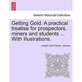 Getting Gold. a Practical Treatise for Prospectors, Miners and Students ... with Illustrations.