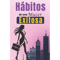 Hábitos De Una Mujer Exitosa: Libro De Superación Personal En Español Para Mujeres Crear Hábitos y Alcanzar el Éxito