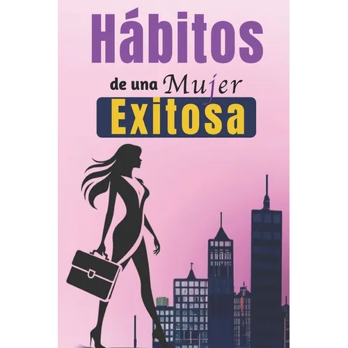 Hábitos De Una Mujer Exitosa: Libro De Superación Personal En Español Para Mujeres Crear Hábitos y Alcanzar el Éxito