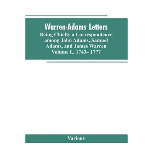 Warren-Adams Letters, being chiefly a Correspondence among John Adams, Samuel Adams, and James Warren. Volume I., 1743- 1777