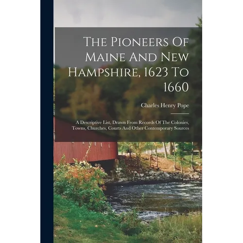 The Pioneers Of Maine And New Hampshire, 1623 To 1660: A Descriptive List, Drawn From Records Of The Colonies, Towns, Churches, Courts And Other Conte