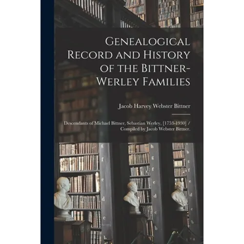 Genealogical Record and History of the Bittner-Werley Families: Descendants of Michael Bittner, Sebastian Werley, [1753-1930] / Compiled by Jacob Webs