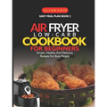 Air Fryer Low Carb Cookbook For Beginners: Simple, Healthy And Delicious Recipes For Busy People