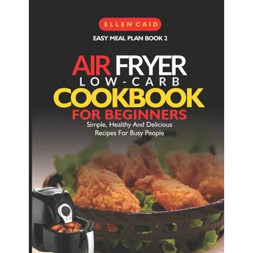 Air Fryer Low Carb Cookbook For Beginners: Simple, Healthy And Delicious Recipes For Busy People