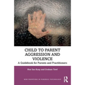 Child to Parent Aggression and Violence: A Guidebook for Parents and Practitioners