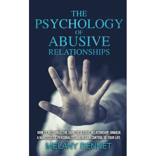 The Psychology of Abusive Relationships: How to Recognize the Signs of a Toxic Relationship, Unmask a Narcissistic Personality, and Regain Control of