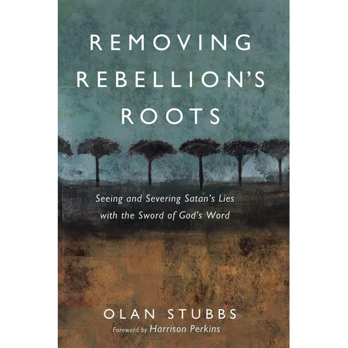 Removing Rebellion's Roots: Seeing and Severing Satan's Lies with the Sword of God's Word