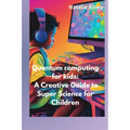 Quantum computing for kids: A Creative Guide to Super Science for Children