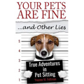 Your Pets Are Fine ...and Other Lies: True Adventures in Pet Sitting