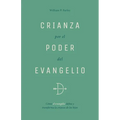 Crianza Por El Poder del Evangelio: Cómo El Evangelio Define Y Transforma La Crianza de Los Hijos