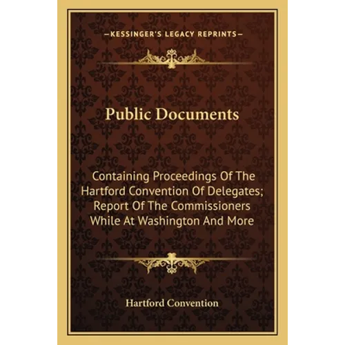 Public Documents: Containing Proceedings Of The Hartford Convention Of Delegates; Report Of The Commissioners While At Washington And Mo - Paperback