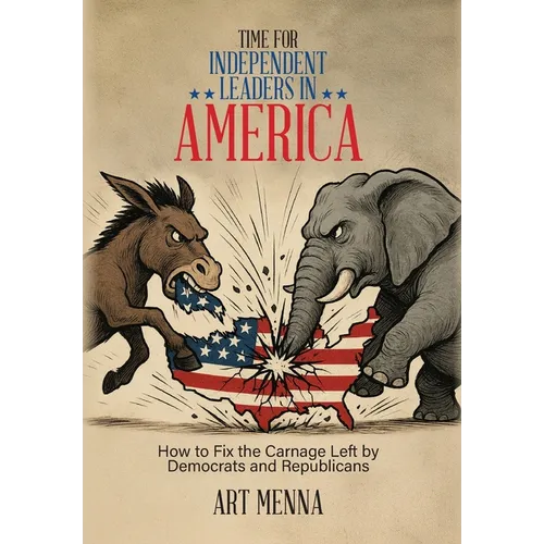 Time for Independent Leaders in America: How to Fix the Carnage Left by Democrats and Republicans