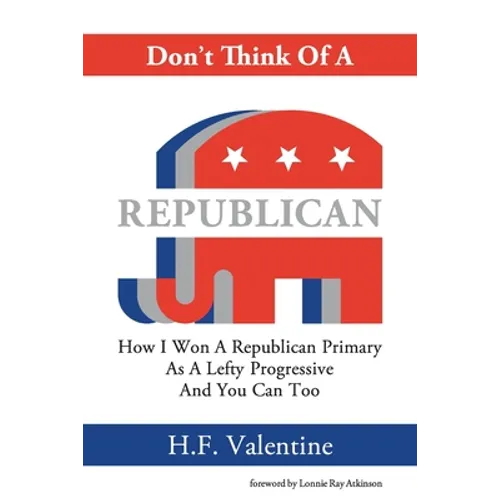 Don't Think Of A Republican: How I Won A Republican Primary As A Lefty Progressive And You Can Too