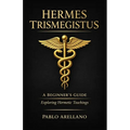Hermes Trismegistus: A Beginner's Guide: Exploring Hermetic Teachings