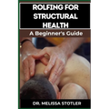 Rolfing for Structural Health: Comprehensive Techniques For Postural Alignment, Pain Relief, And Enhanced Mobility