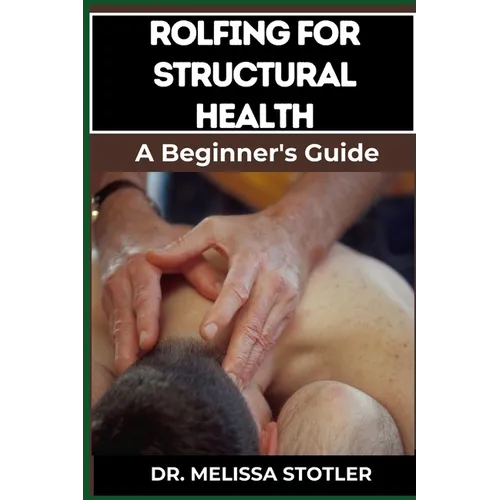 Rolfing for Structural Health: Comprehensive Techniques For Postural Alignment, Pain Relief, And Enhanced Mobility