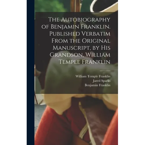 The Autobiography of Benjamin Franklin. Published Verbatim From the Original Manuscript, by his Grandson, William Temple Franklin