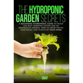 The Hydroponic Garden Secrets: A Beginners Hydroponic Guide To Build The Best Growing System And An Inexpensive Garden. How To Grow Fruits, Vegetable