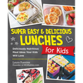 Super Easy and Delicious Lunches for Kids: Deliciously Nutritious Meal Ideas Your Kids Will Love