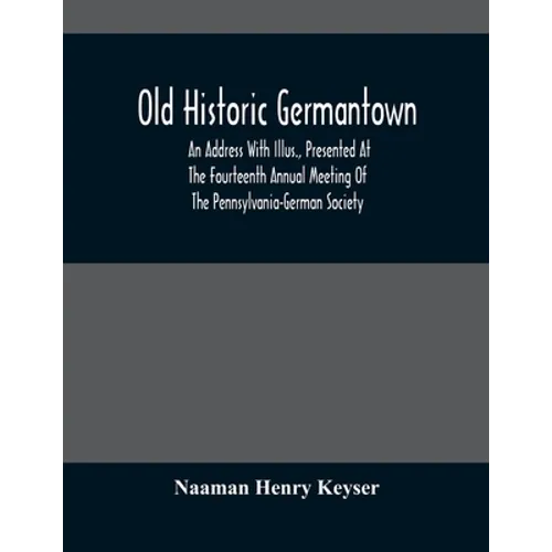 Old Historic Germantown; An Address With Illus., Presented At The Fourteenth Annual Meeting Of The Pennsylvania-German Society