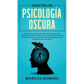 Maestría en Psicología Oscura: Domina los secretos de la psicología oscura y sus fundamentos como el arte de leer a la gente, las técnicas de manipula