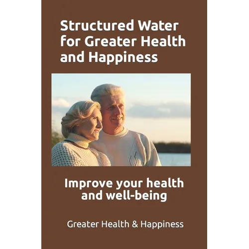 Structured Water for Greater Health and Happiness: Make it inexpensively to improve your health and well-being