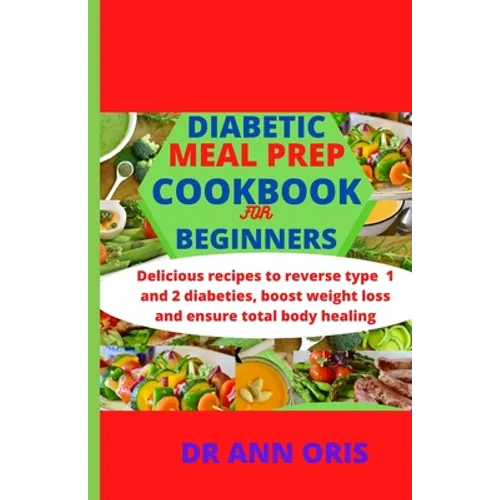Diabetic Meal Prep Cookbook for Beginners: Delicious recipes to reverse type 1 and 2 diabetes, boost weight loss and ensure total body healing