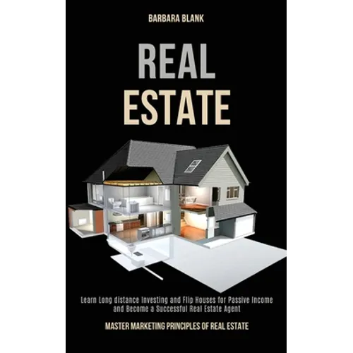 Real Estate: Learn Long-distance Investing and Flip Houses for Passive Income and Become a Successful Real Estate Agent (Master Marketing Principles o