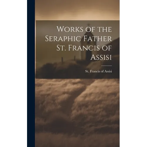 Works of the Seraphic Father St. Francis of Assisi