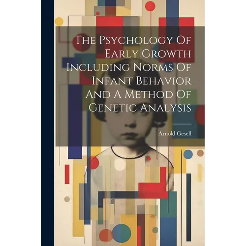 The Psychology Of Early Growth Including Norms Of Infant Behavior And A Method Of Genetic Analysis