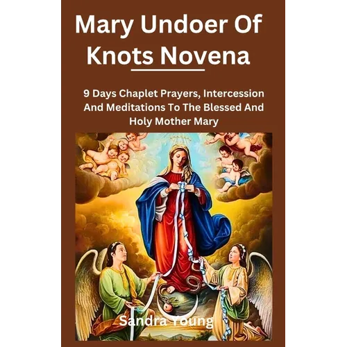Mary undoer of knots novena: 9 Days Chaplet Prayers, Intercession And Meditations To The Blessed And Holy Mother Mary