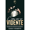 Cómo ser un Vidente: Cómo Realizar Predicciones Auténticas y Desarrollar tus Dones de Clarividencia