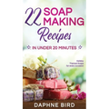 22 Soap Making Recipes in Under 20 Minutes: Natural Beautiful Soaps from Home with Coloring and Fragrance