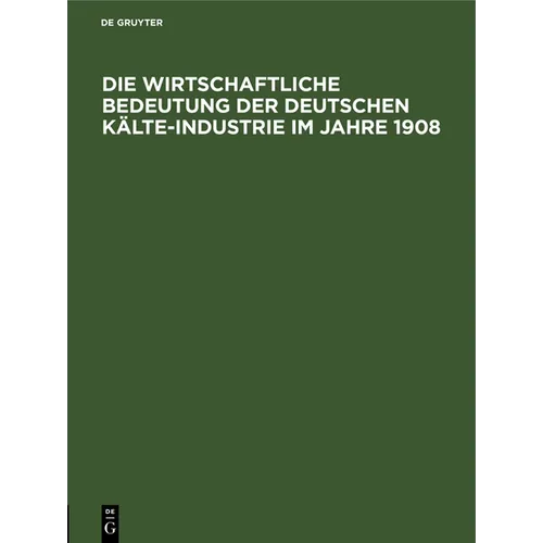 Die Wirtschaftliche Bedeutung Der Deutschen Kälte-Industrie Im Jahre 1908: Für Den Ersten Internationalen Kongreß Der Kälte-Industrie Paris 1908